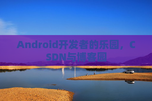 Android开发者的乐园，CSDN与博客园